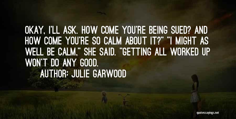 Julie Garwood Quotes: Okay, I'll Ask. How Come You're Being Sued? And How Come You're So Calm About It? I Might As Well