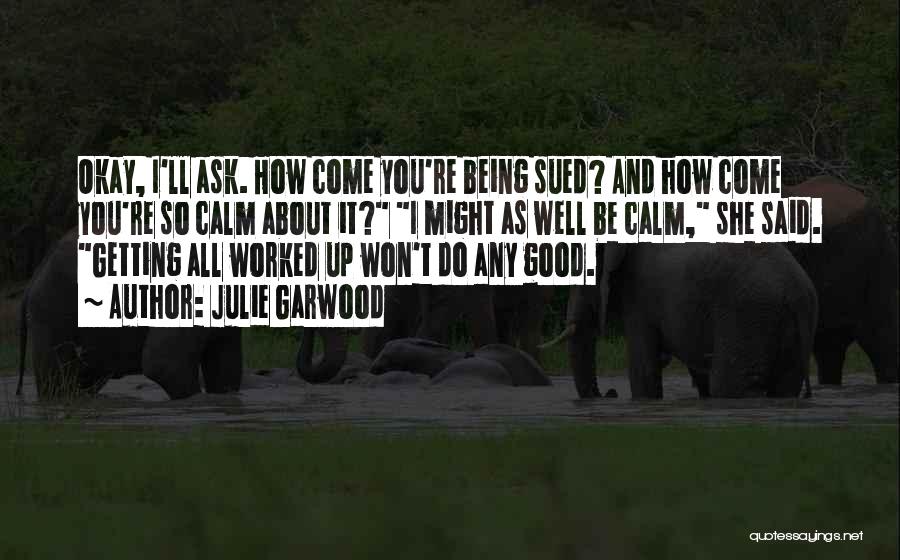 Julie Garwood Quotes: Okay, I'll Ask. How Come You're Being Sued? And How Come You're So Calm About It? I Might As Well