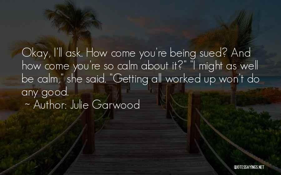 Julie Garwood Quotes: Okay, I'll Ask. How Come You're Being Sued? And How Come You're So Calm About It? I Might As Well