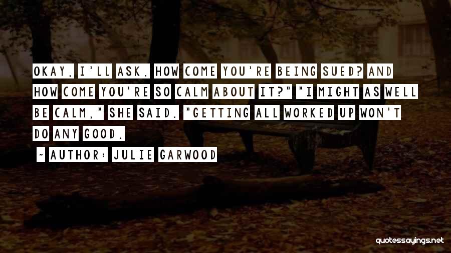 Julie Garwood Quotes: Okay, I'll Ask. How Come You're Being Sued? And How Come You're So Calm About It? I Might As Well