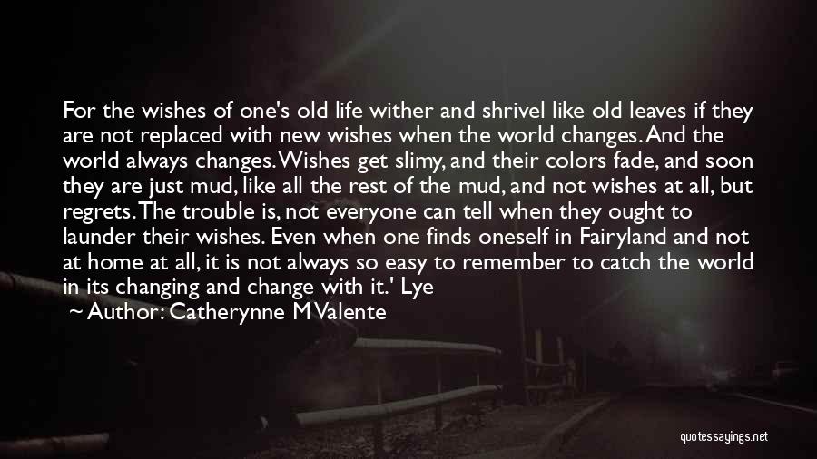 Catherynne M Valente Quotes: For The Wishes Of One's Old Life Wither And Shrivel Like Old Leaves If They Are Not Replaced With New