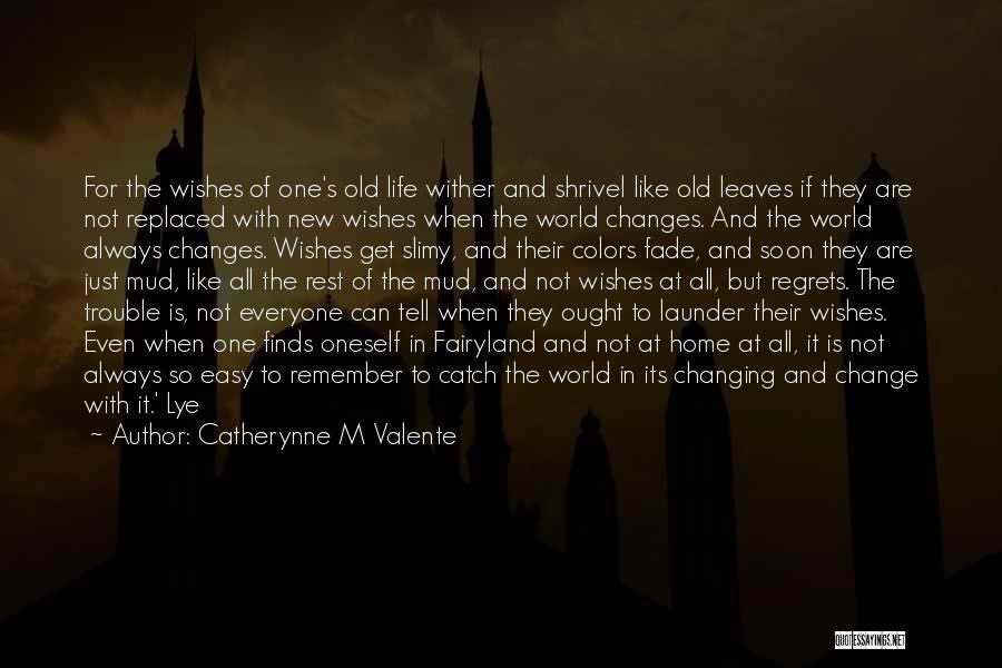 Catherynne M Valente Quotes: For The Wishes Of One's Old Life Wither And Shrivel Like Old Leaves If They Are Not Replaced With New