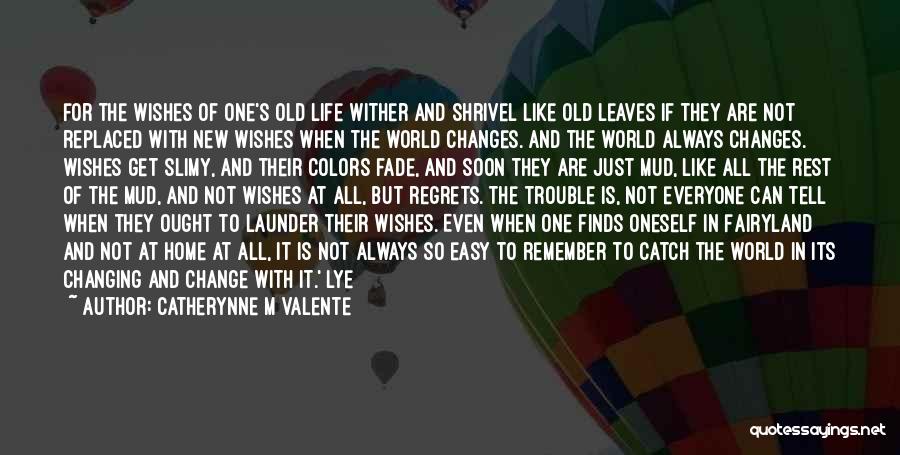 Catherynne M Valente Quotes: For The Wishes Of One's Old Life Wither And Shrivel Like Old Leaves If They Are Not Replaced With New