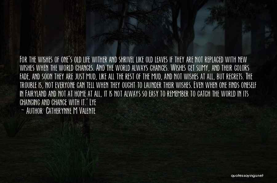 Catherynne M Valente Quotes: For The Wishes Of One's Old Life Wither And Shrivel Like Old Leaves If They Are Not Replaced With New