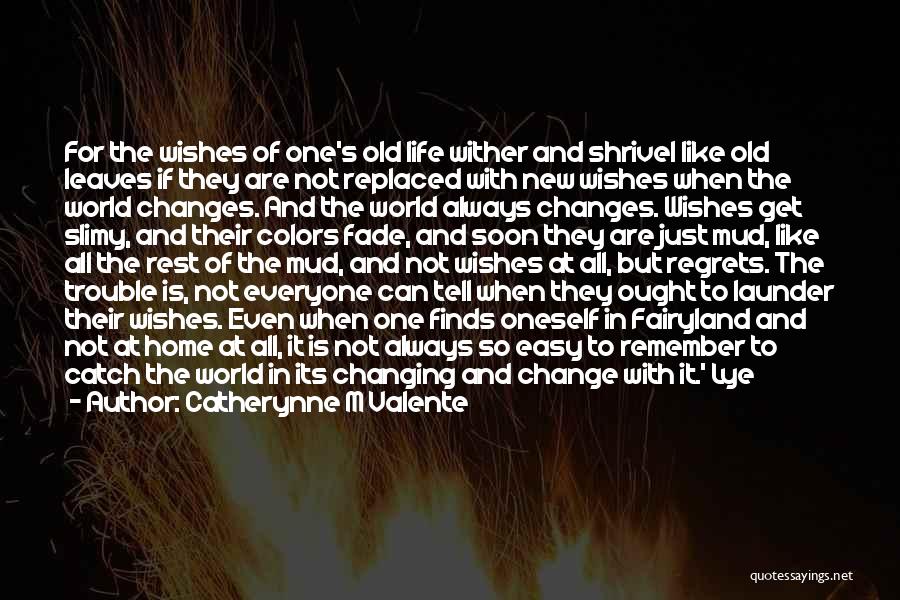 Catherynne M Valente Quotes: For The Wishes Of One's Old Life Wither And Shrivel Like Old Leaves If They Are Not Replaced With New