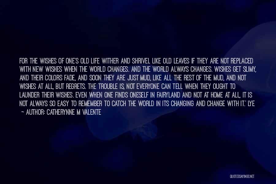 Catherynne M Valente Quotes: For The Wishes Of One's Old Life Wither And Shrivel Like Old Leaves If They Are Not Replaced With New