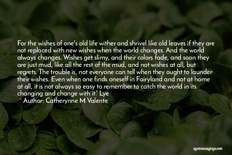Catherynne M Valente Quotes: For The Wishes Of One's Old Life Wither And Shrivel Like Old Leaves If They Are Not Replaced With New