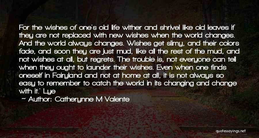 Catherynne M Valente Quotes: For The Wishes Of One's Old Life Wither And Shrivel Like Old Leaves If They Are Not Replaced With New