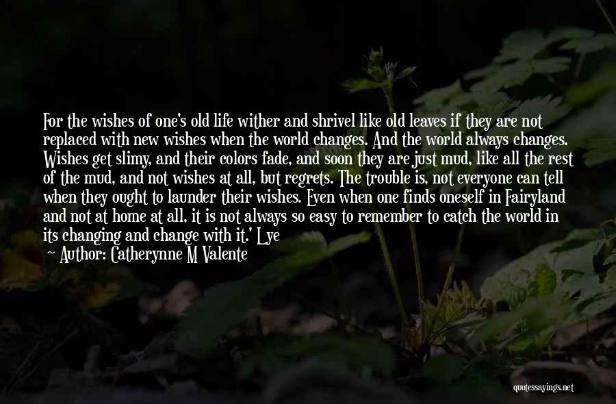 Catherynne M Valente Quotes: For The Wishes Of One's Old Life Wither And Shrivel Like Old Leaves If They Are Not Replaced With New