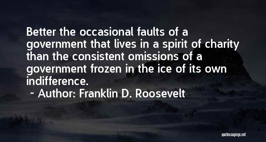 Franklin D. Roosevelt Quotes: Better The Occasional Faults Of A Government That Lives In A Spirit Of Charity Than The Consistent Omissions Of A