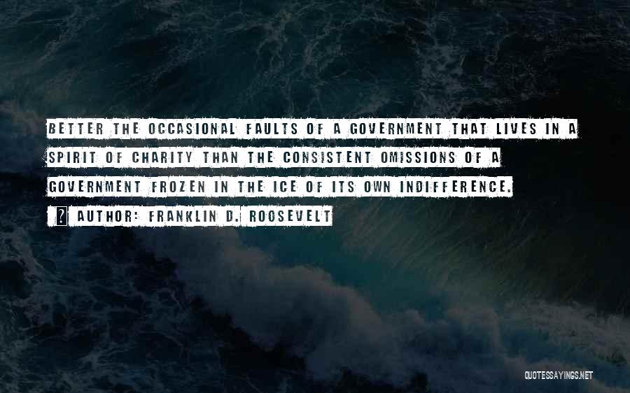 Franklin D. Roosevelt Quotes: Better The Occasional Faults Of A Government That Lives In A Spirit Of Charity Than The Consistent Omissions Of A