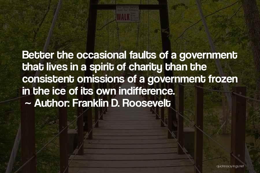 Franklin D. Roosevelt Quotes: Better The Occasional Faults Of A Government That Lives In A Spirit Of Charity Than The Consistent Omissions Of A