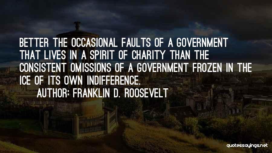 Franklin D. Roosevelt Quotes: Better The Occasional Faults Of A Government That Lives In A Spirit Of Charity Than The Consistent Omissions Of A
