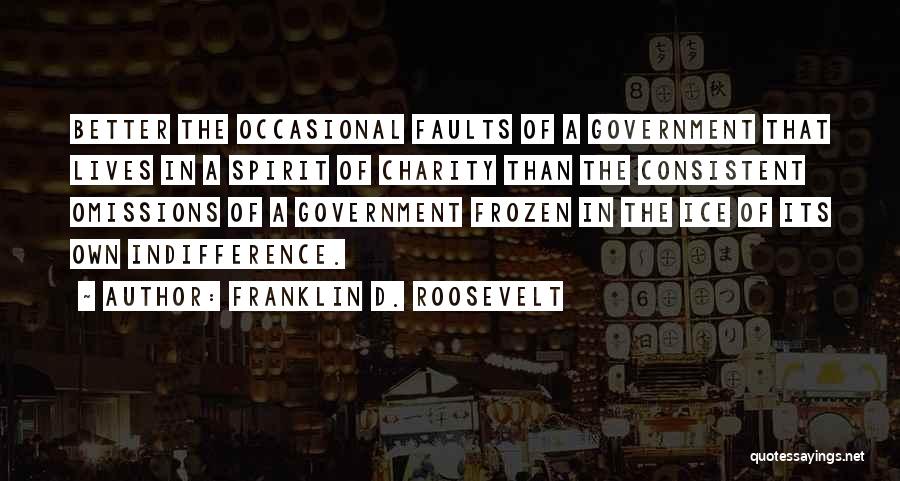 Franklin D. Roosevelt Quotes: Better The Occasional Faults Of A Government That Lives In A Spirit Of Charity Than The Consistent Omissions Of A