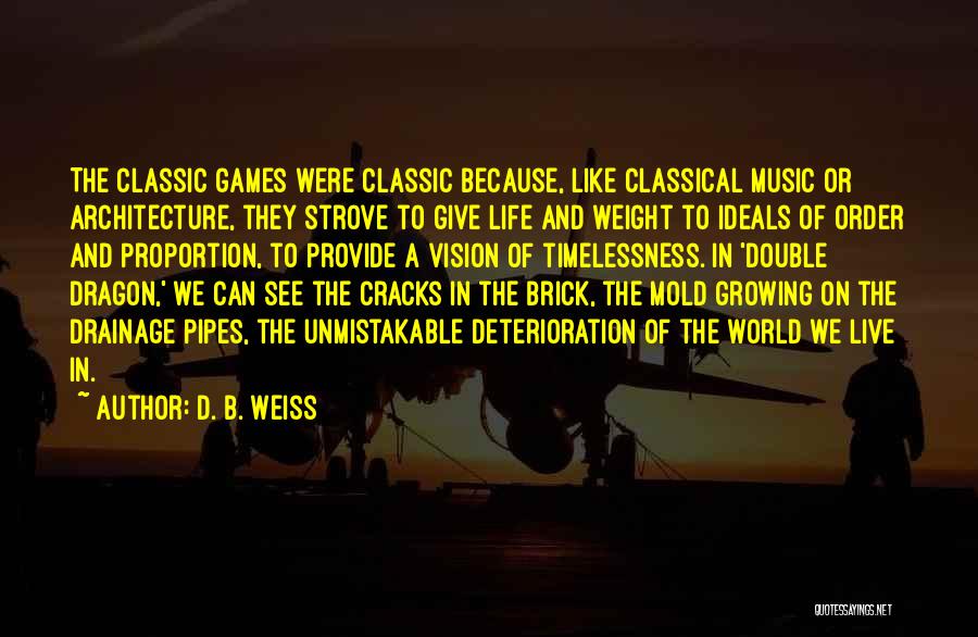 D. B. Weiss Quotes: The Classic Games Were Classic Because, Like Classical Music Or Architecture, They Strove To Give Life And Weight To Ideals