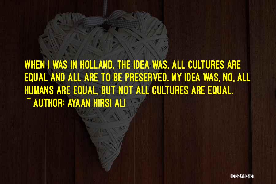 Ayaan Hirsi Ali Quotes: When I Was In Holland, The Idea Was, All Cultures Are Equal And All Are To Be Preserved. My Idea