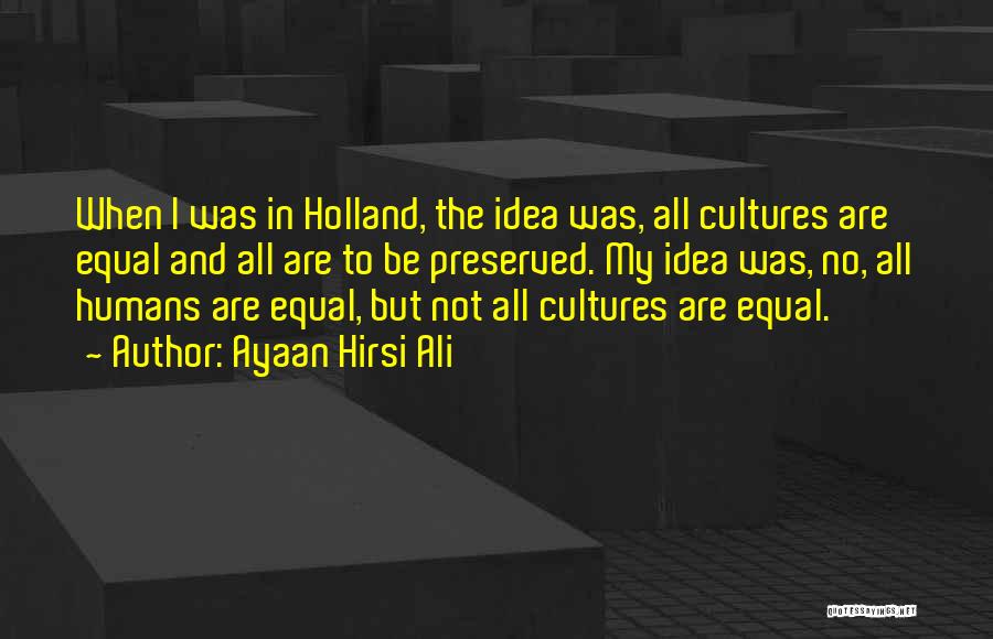 Ayaan Hirsi Ali Quotes: When I Was In Holland, The Idea Was, All Cultures Are Equal And All Are To Be Preserved. My Idea