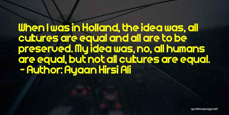 Ayaan Hirsi Ali Quotes: When I Was In Holland, The Idea Was, All Cultures Are Equal And All Are To Be Preserved. My Idea