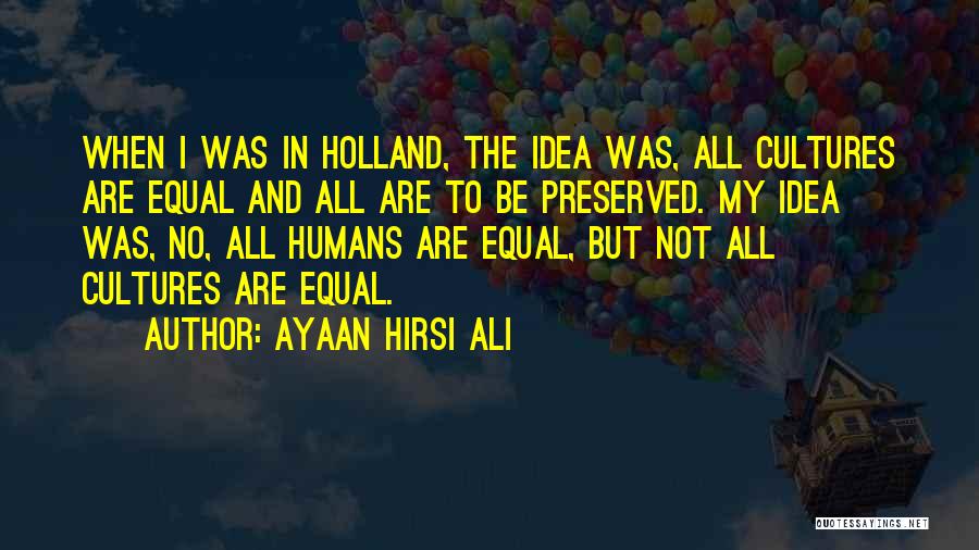 Ayaan Hirsi Ali Quotes: When I Was In Holland, The Idea Was, All Cultures Are Equal And All Are To Be Preserved. My Idea