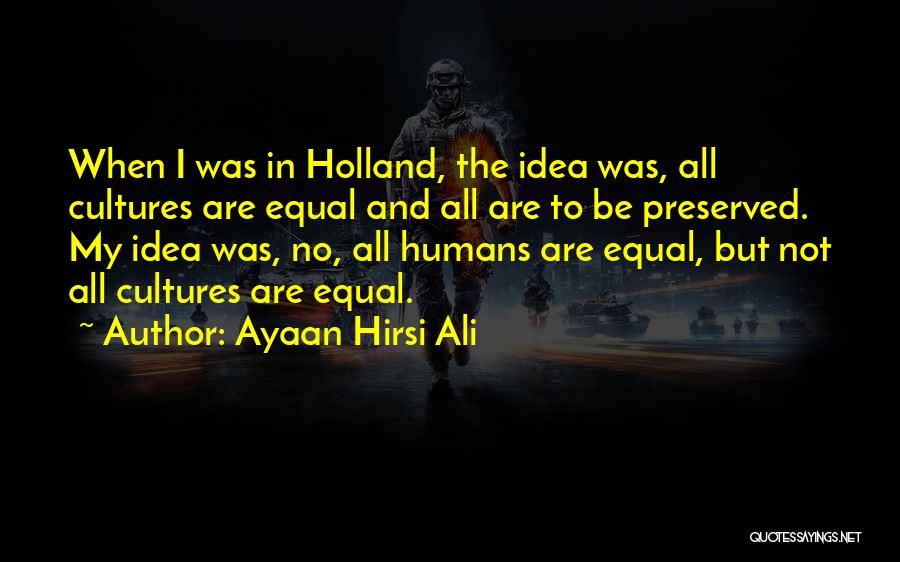 Ayaan Hirsi Ali Quotes: When I Was In Holland, The Idea Was, All Cultures Are Equal And All Are To Be Preserved. My Idea