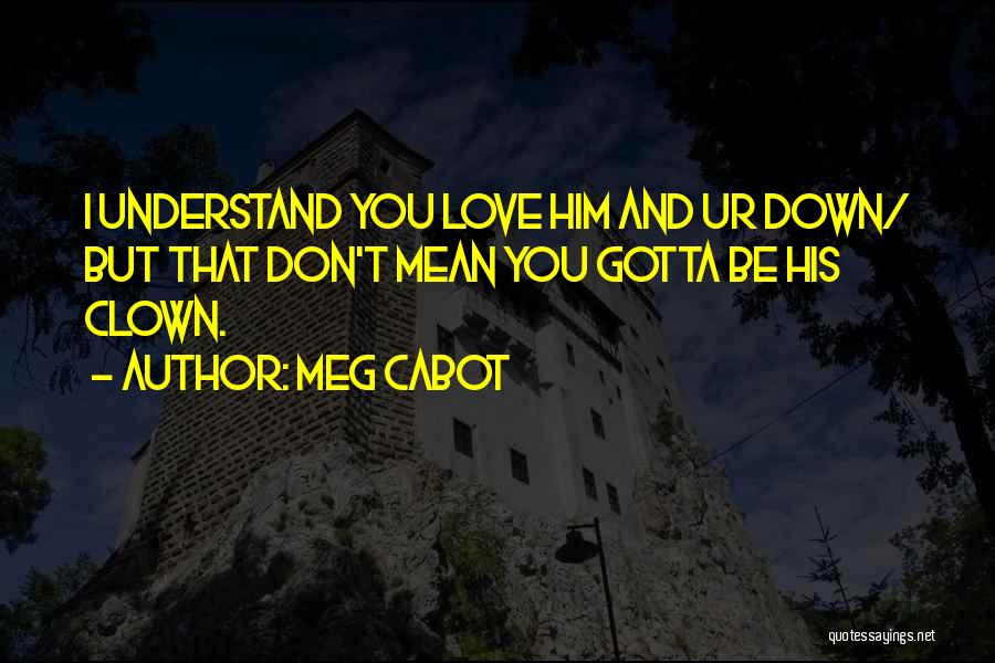 Meg Cabot Quotes: I Understand You Love Him And Ur Down/ But That Don't Mean You Gotta Be His Clown.