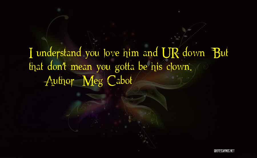 Meg Cabot Quotes: I Understand You Love Him And Ur Down/ But That Don't Mean You Gotta Be His Clown.