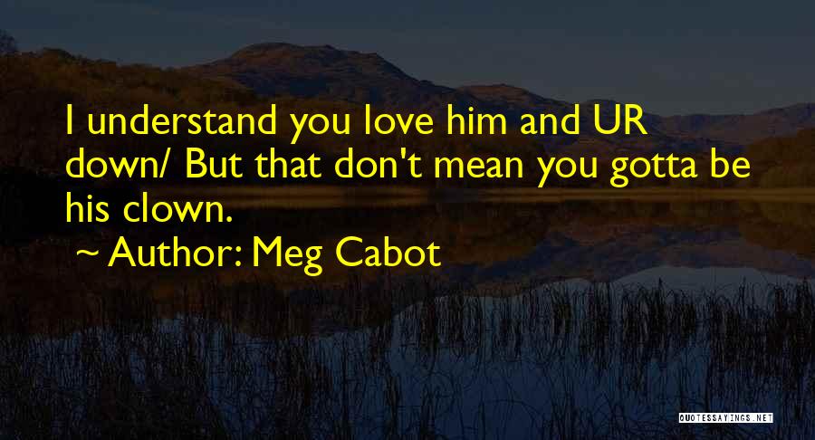 Meg Cabot Quotes: I Understand You Love Him And Ur Down/ But That Don't Mean You Gotta Be His Clown.