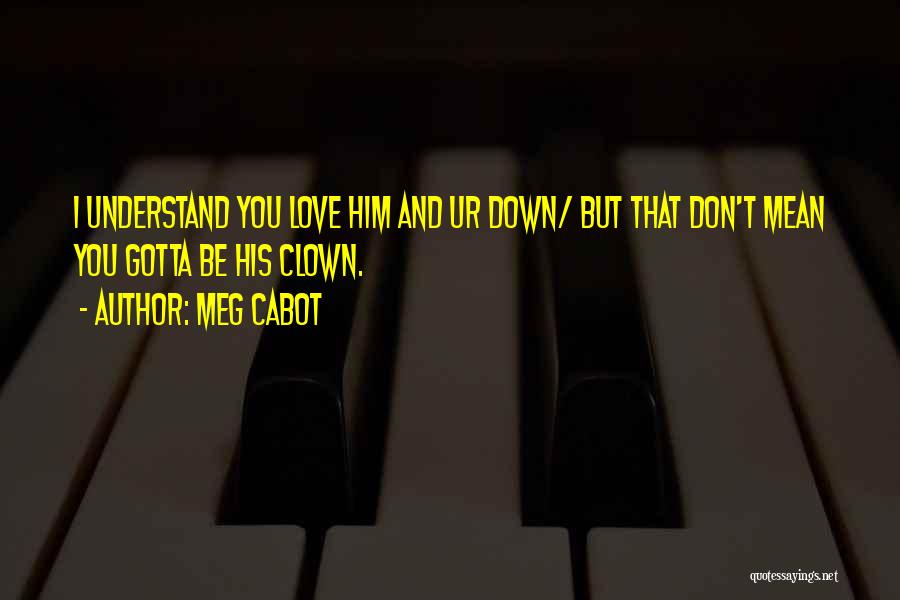Meg Cabot Quotes: I Understand You Love Him And Ur Down/ But That Don't Mean You Gotta Be His Clown.