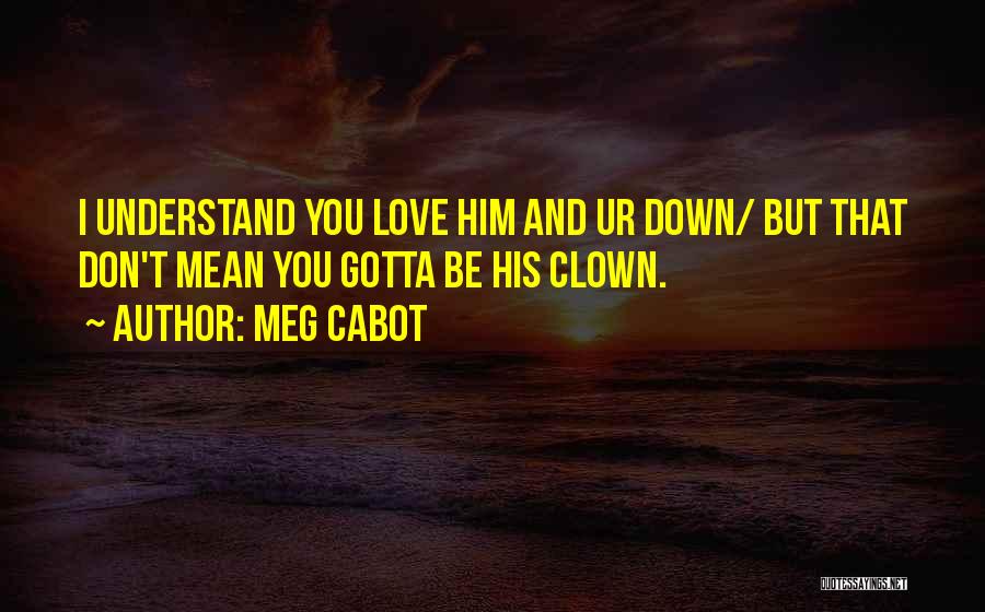 Meg Cabot Quotes: I Understand You Love Him And Ur Down/ But That Don't Mean You Gotta Be His Clown.