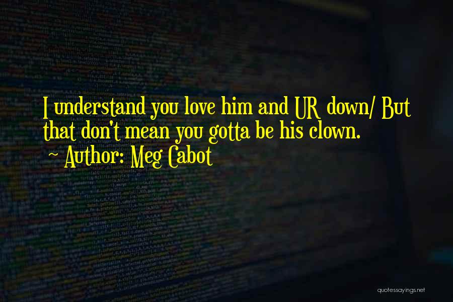 Meg Cabot Quotes: I Understand You Love Him And Ur Down/ But That Don't Mean You Gotta Be His Clown.