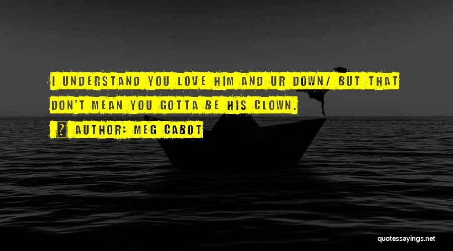 Meg Cabot Quotes: I Understand You Love Him And Ur Down/ But That Don't Mean You Gotta Be His Clown.