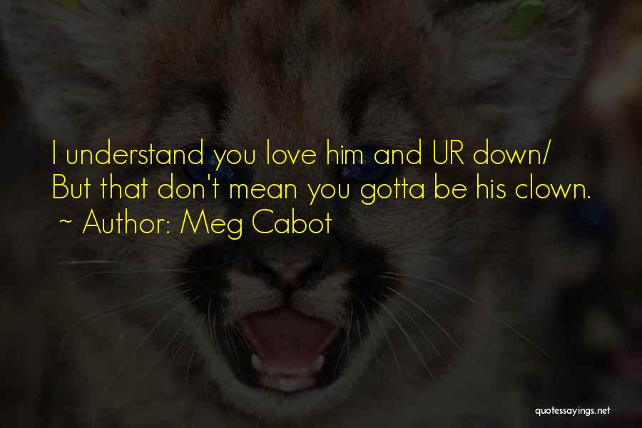 Meg Cabot Quotes: I Understand You Love Him And Ur Down/ But That Don't Mean You Gotta Be His Clown.