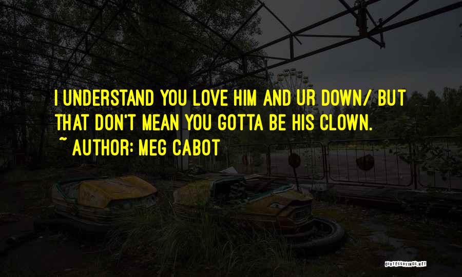 Meg Cabot Quotes: I Understand You Love Him And Ur Down/ But That Don't Mean You Gotta Be His Clown.