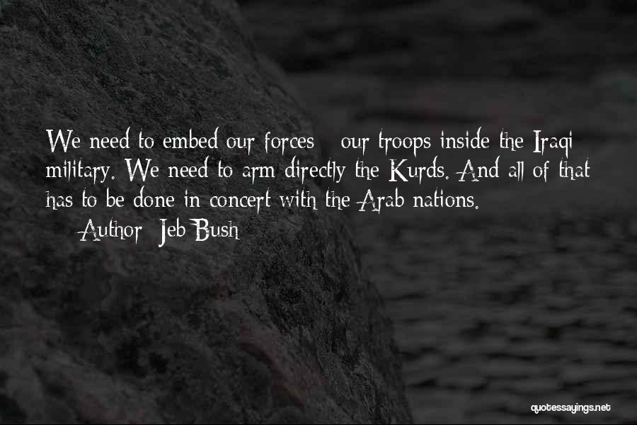 Jeb Bush Quotes: We Need To Embed Our Forces - Our Troops Inside The Iraqi Military. We Need To Arm Directly The Kurds.