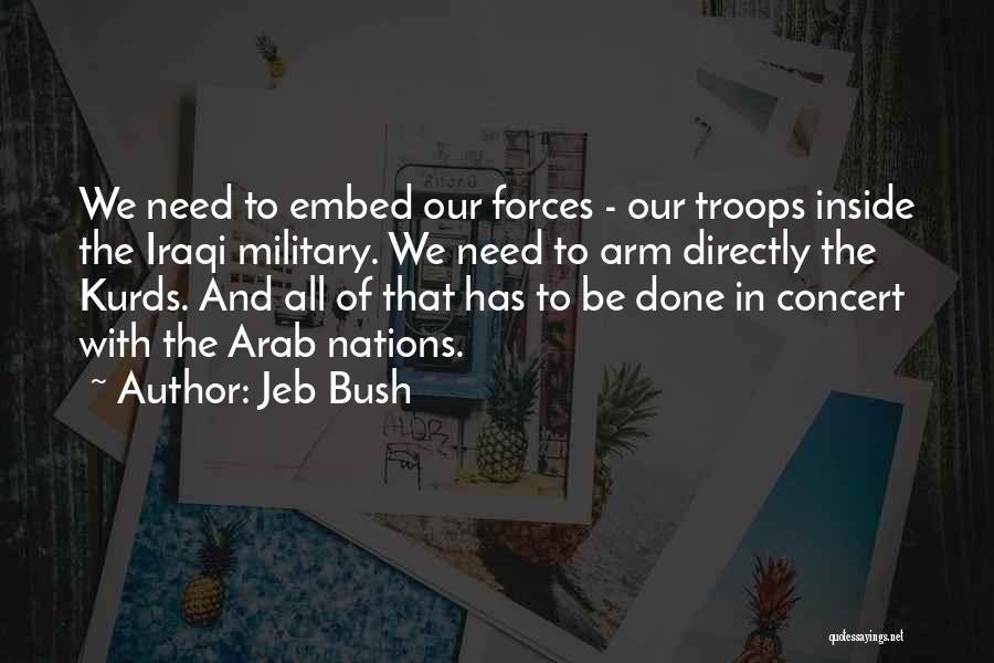 Jeb Bush Quotes: We Need To Embed Our Forces - Our Troops Inside The Iraqi Military. We Need To Arm Directly The Kurds.