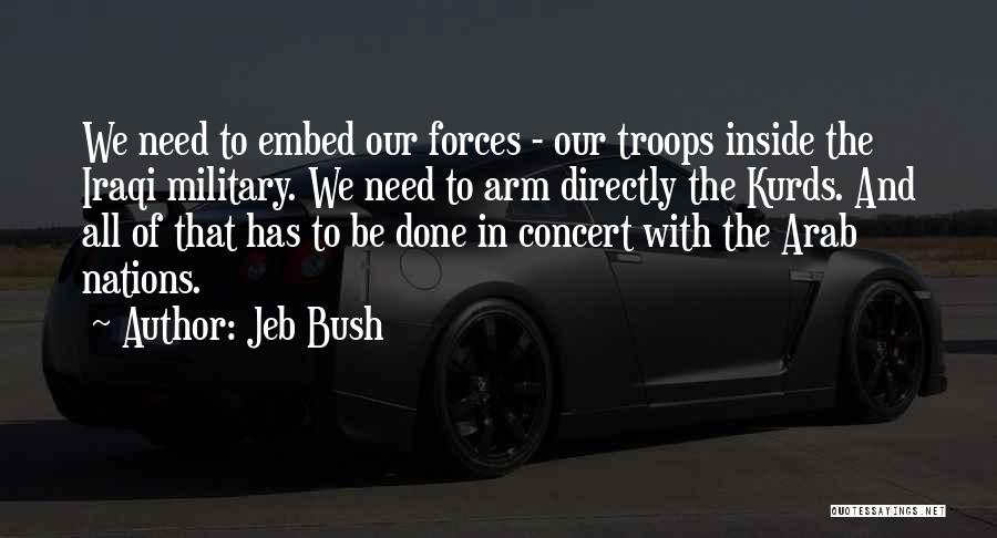 Jeb Bush Quotes: We Need To Embed Our Forces - Our Troops Inside The Iraqi Military. We Need To Arm Directly The Kurds.