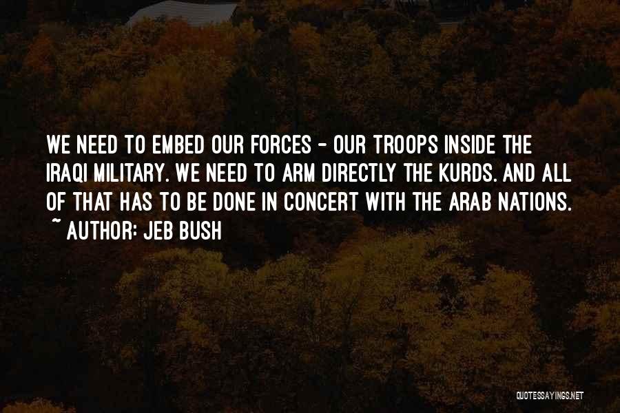 Jeb Bush Quotes: We Need To Embed Our Forces - Our Troops Inside The Iraqi Military. We Need To Arm Directly The Kurds.