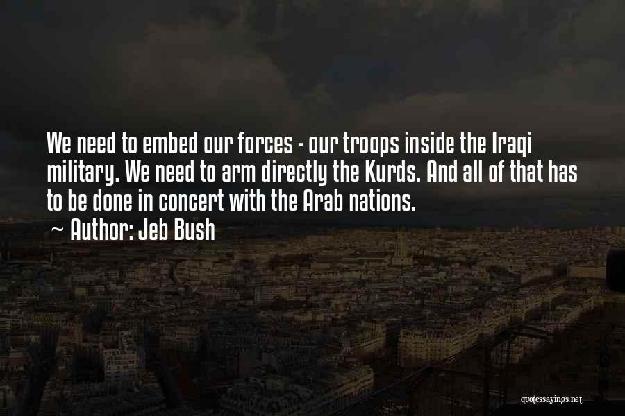 Jeb Bush Quotes: We Need To Embed Our Forces - Our Troops Inside The Iraqi Military. We Need To Arm Directly The Kurds.