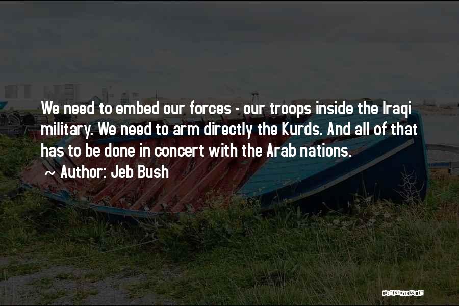 Jeb Bush Quotes: We Need To Embed Our Forces - Our Troops Inside The Iraqi Military. We Need To Arm Directly The Kurds.