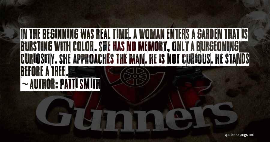 Patti Smith Quotes: In The Beginning Was Real Time. A Woman Enters A Garden That Is Bursting With Color. She Has No Memory,
