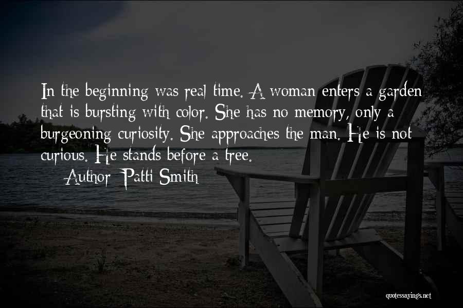 Patti Smith Quotes: In The Beginning Was Real Time. A Woman Enters A Garden That Is Bursting With Color. She Has No Memory,