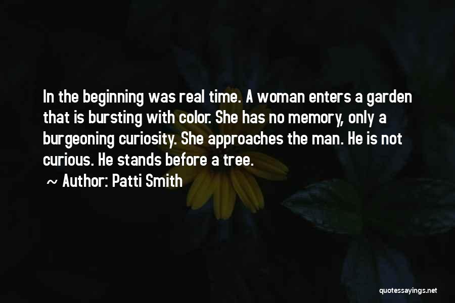 Patti Smith Quotes: In The Beginning Was Real Time. A Woman Enters A Garden That Is Bursting With Color. She Has No Memory,