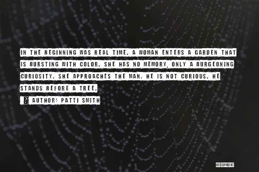 Patti Smith Quotes: In The Beginning Was Real Time. A Woman Enters A Garden That Is Bursting With Color. She Has No Memory,
