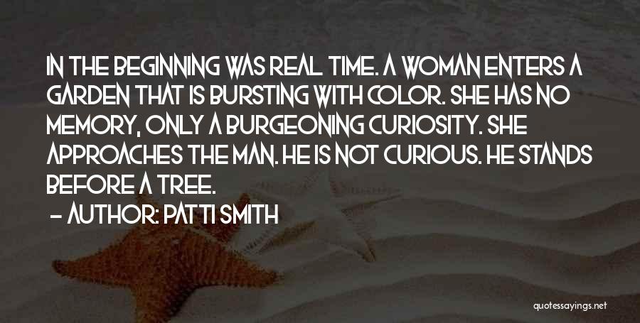 Patti Smith Quotes: In The Beginning Was Real Time. A Woman Enters A Garden That Is Bursting With Color. She Has No Memory,