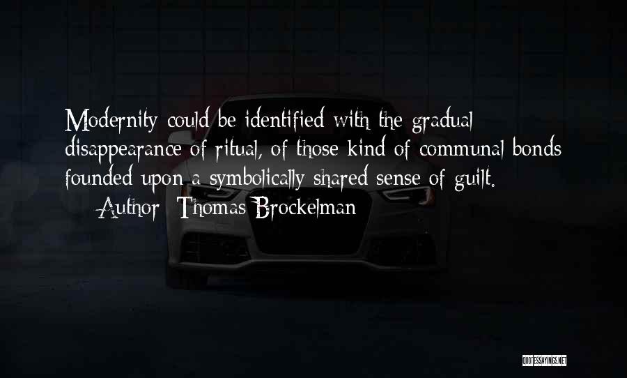 Thomas Brockelman Quotes: Modernity Could Be Identified With The Gradual Disappearance Of Ritual, Of Those Kind Of Communal Bonds Founded Upon A Symbolically