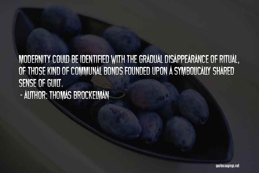 Thomas Brockelman Quotes: Modernity Could Be Identified With The Gradual Disappearance Of Ritual, Of Those Kind Of Communal Bonds Founded Upon A Symbolically