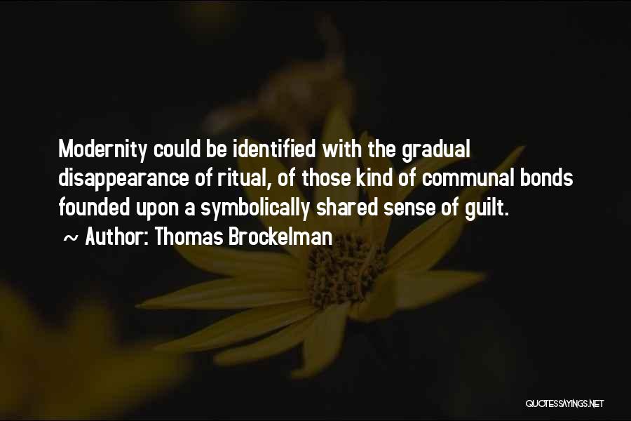 Thomas Brockelman Quotes: Modernity Could Be Identified With The Gradual Disappearance Of Ritual, Of Those Kind Of Communal Bonds Founded Upon A Symbolically