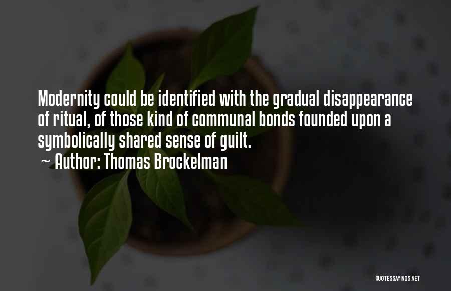 Thomas Brockelman Quotes: Modernity Could Be Identified With The Gradual Disappearance Of Ritual, Of Those Kind Of Communal Bonds Founded Upon A Symbolically