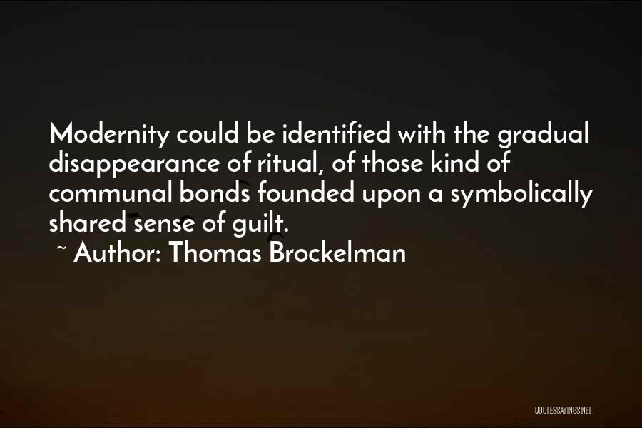 Thomas Brockelman Quotes: Modernity Could Be Identified With The Gradual Disappearance Of Ritual, Of Those Kind Of Communal Bonds Founded Upon A Symbolically