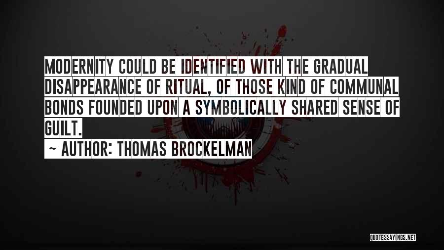 Thomas Brockelman Quotes: Modernity Could Be Identified With The Gradual Disappearance Of Ritual, Of Those Kind Of Communal Bonds Founded Upon A Symbolically